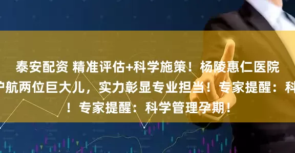 泰安配资 精准评估+科学施策！杨陵惠仁医院妇产科一日护航两位巨大儿，实力彰显专业担当！专家提醒：科学管理孕期！