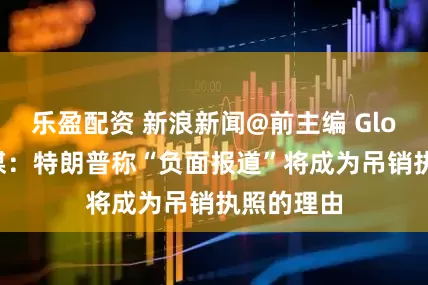 乐盈配资 新浪新闻@前主编 Global丨外媒：特朗普称“负面报道”将成为吊销执照的理由