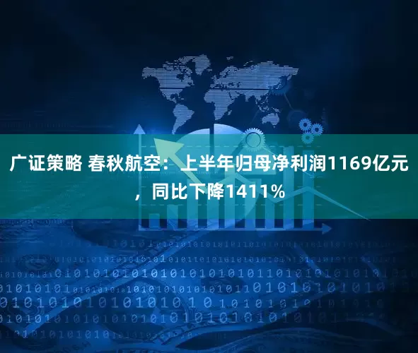 广证策略 春秋航空：上半年归母净利润1169亿元，同比下降1411%