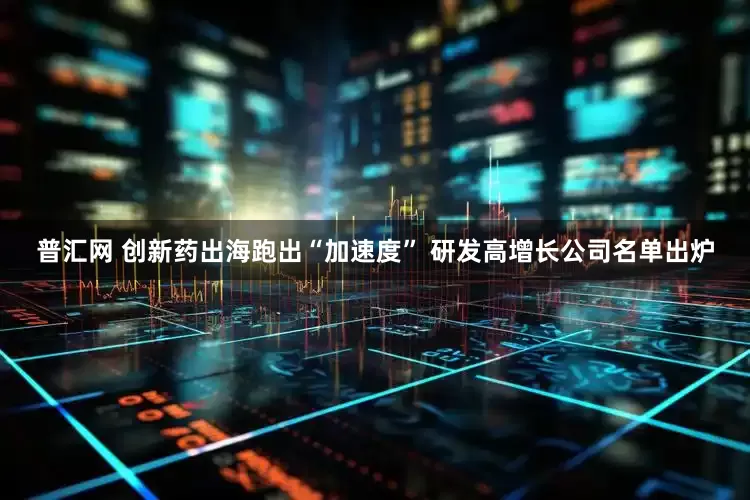 普汇网 创新药出海跑出“加速度” 研发高增长公司名单出炉