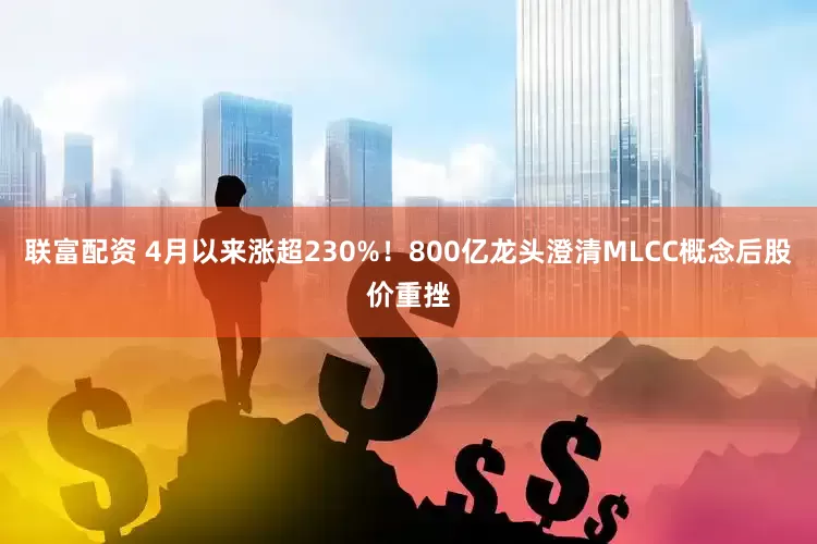 联富配资 4月以来涨超230%！800亿龙头澄清MLCC概念后股价重挫