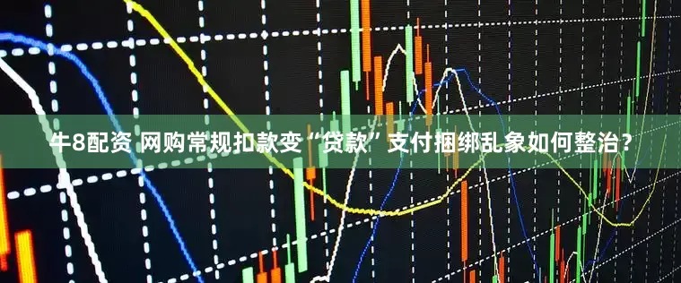 牛8配资 网购常规扣款变“贷款”支付捆绑乱象如何整治？